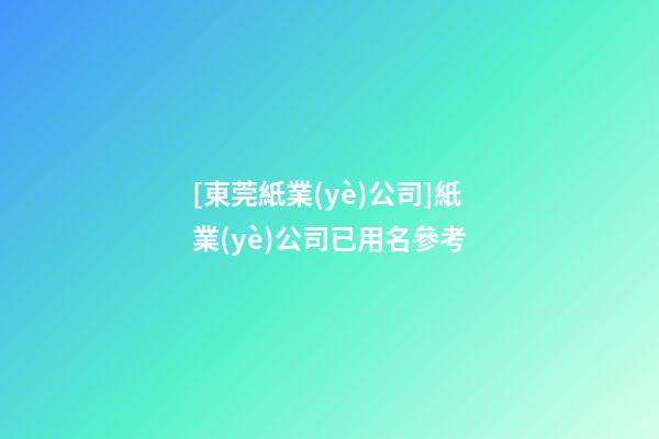 [東莞紙業(yè)公司]紙業(yè)公司已用名參考-第1張-公司起名-玄機(jī)派